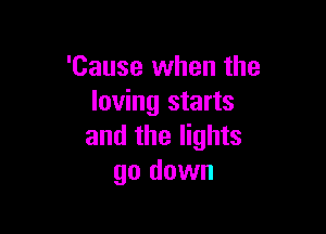 'Cause when the
loving starts

and the lights
go down