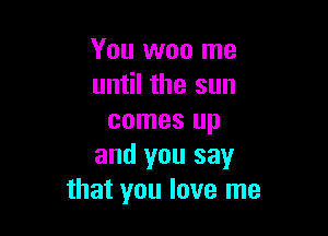 You won me
until the sun

comes up
and you say
that you love me