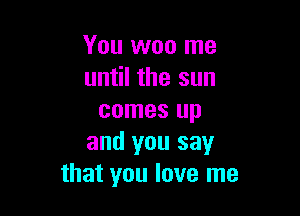 You won me
until the sun

comes up
and you say
that you love me