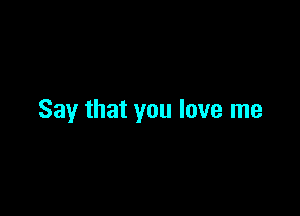 Say that you love me