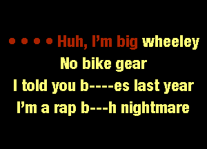o o o 0 Huh, I'm big wheeley
No bike gear
I told you b----es last year
I'm a rap b---h nightmare