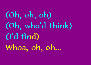 (Oh, oh, oh)
(Oh, who'd think)

(I'd find)
Whoa, oh, oh...