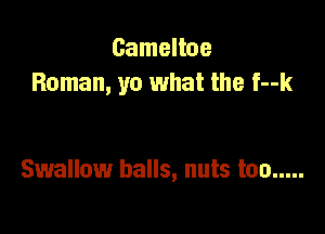 Cameltoe
Roman, ya what the f--k

Swallow balls, nuts too .....