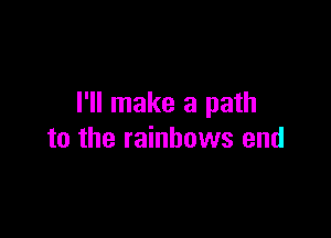 I'll make a path

to the rainbows end