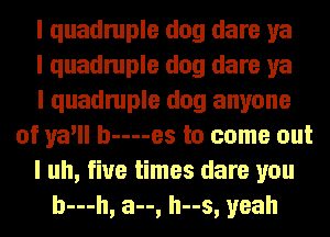 I quadruple dog dare ya
I quadruple dog dare ya
I quadruple dog anyone
of ya'll b----es to come out
I uh, five times dare you
b---h, a--, h--s, yeah