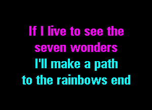 If I live to see the
seven wonders

I'll make a path
to the rainbows and