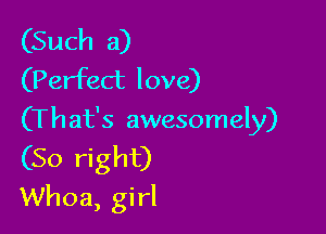 (Such a)
(Perfect love)

(That's awesomely)
(So right)

Whoa, girl
