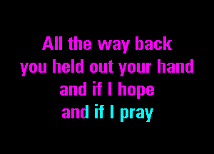 All the way back
you held out your hand

and if I hope
and if I pray