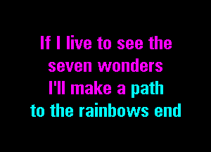 If I live to see the
seven wonders

I'll make a path
to the rainbows and