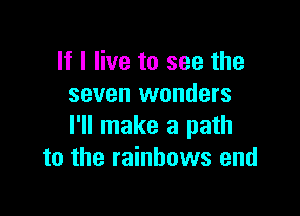 If I live to see the
seven wonders

I'll make a path
to the rainbows and