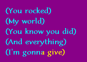 (You rocked)
(My world)

(You know you did)
(And everything)

(I'm gonna give)