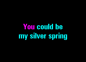 You could be

my silver spring