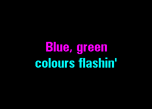 Blue. green

colours flashin'