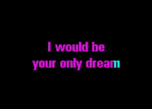 I would be

your only dream