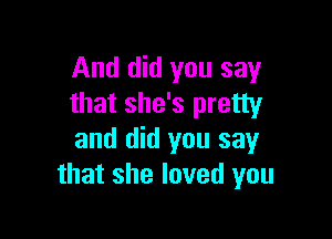 And did you say
that she's pretty

and did you say
that she loved you