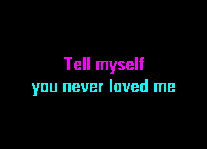 Tell myself

you never loved me