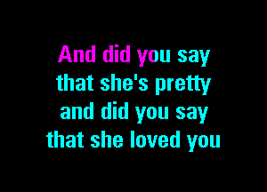 And did you say
that she's pretty

and did you say
that she loved you