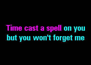 Time cast a spell on you

but you won't forget me