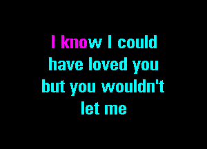 I know I could
have loved you

but you wouldn't
let me