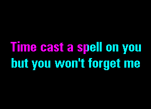 Time cast a spell on you

but you won't forget me