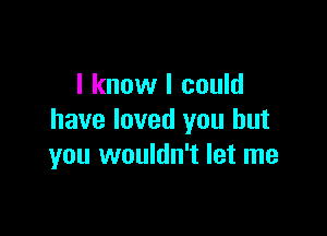 I know I could

have loved you but
you wouldn't let me