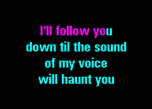 I'll follow you
down til the sound

of my voice
will haunt you