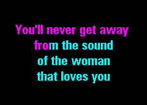 You'll never get away
from the sound

of the woman
that loves you