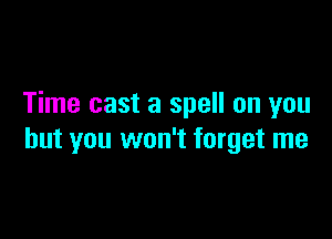 Time cast a spell on you

but you won't forget me