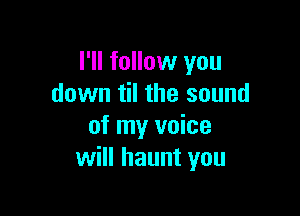 I'll follow you
down til the sound

of my voice
will haunt you