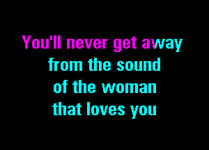 You'll never get away
from the sound

of the woman
that loves you