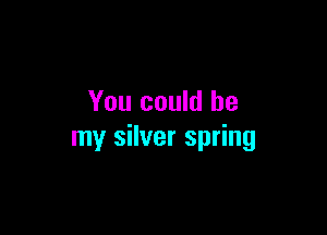 You could be

my silver spring