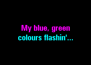 My blue, green

colours flashin'...