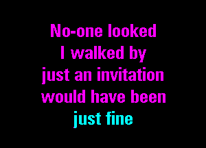 No-one looked
I walked by

iust an invitation
would have been
just fine