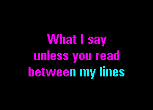 What I say

unless you read
between my lines