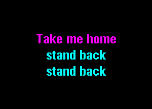 Take me home

stand back
stand back
