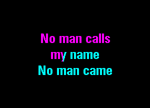 No man calls

my name
No man came