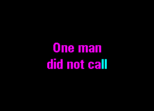 One man

did not call