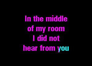 In the middle
of my room

I did not
hear from you