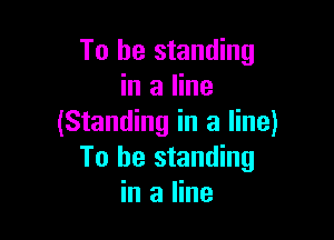 To be standing
in a line

(Standing in a line)
To be standing
in a line