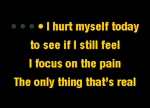 o o o o I hurt myself today
to see if I still feel
I focus on the pain
The only thing thatIS real