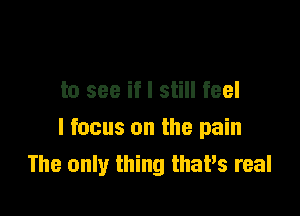 to see if I still feel

I focus on the pain
The only thing thaPs real