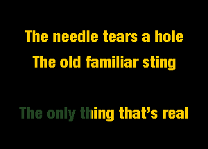The needle tears a hole
The old familiar sting

The only thing thaPs real