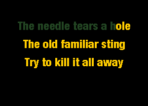 The needle tears a hole
The old familiar sting

Try to kill it all away