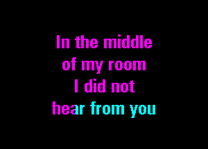 In the middle
of my room

I did not
hear from you