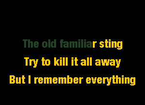 The old familiar sting
Try to kill it all away
But I remember everything