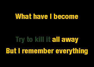 What have I become

Try to kill it all away

But I remember everything