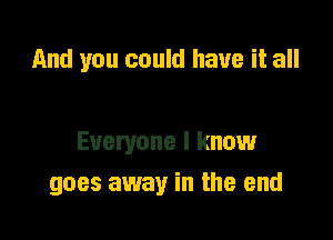 And you could have it all

Everyone I know

goes away in the end