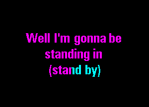 Well I'm gonna be

standing in
(stand by)