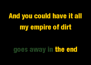 And you could have it all
my empire of dirt

goes away in the end
