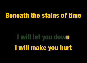 Beneath the stains of time

I will let you down
I will make you hurt